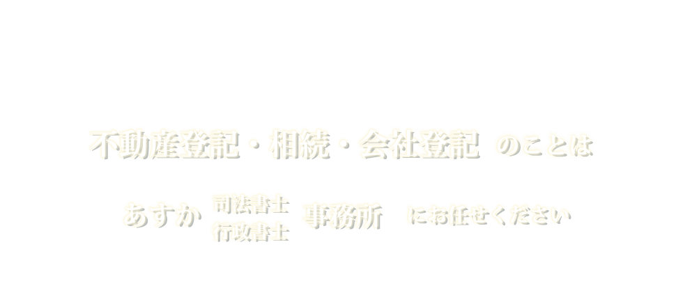 不動産登記・相続・会社登記・許認可申請のことはあすか司法書士/行政書士事務所にお任せください